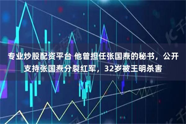 专业炒股配资平台 他曾担任张国焘的秘书，公开支持张国焘分裂红军，32岁被王明杀害
