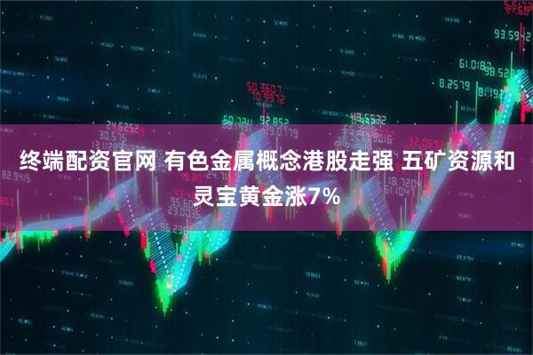 终端配资官网 有色金属概念港股走强 五矿资源和灵宝黄金涨7%
