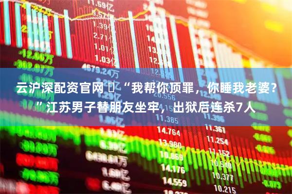 云沪深配资官网 ​“我帮你顶罪，你睡我老婆？”江苏男子替朋友坐牢，出狱后连杀7人