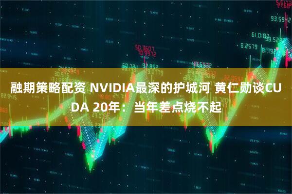 融期策略配资 NVIDIA最深的护城河 黄仁勋谈CUDA 20年：当年差点烧不起