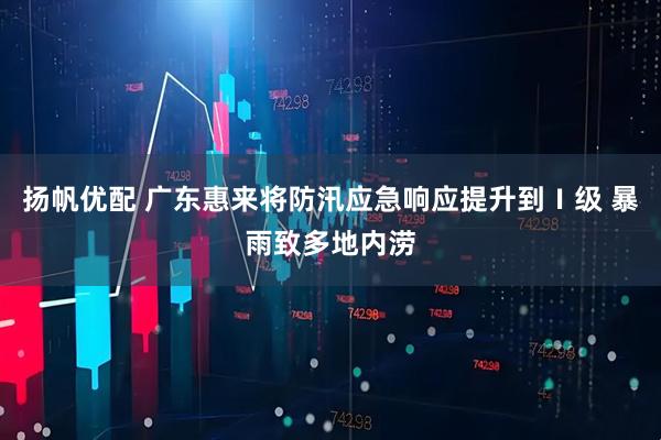 扬帆优配 广东惠来将防汛应急响应提升到Ⅰ级 暴雨致多地内涝