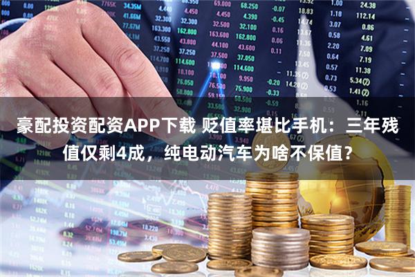 豪配投资配资APP下载 贬值率堪比手机：三年残值仅剩4成，纯电动汽车为啥不保值？