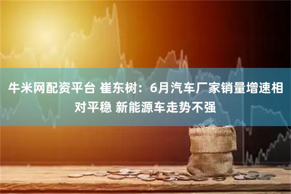 牛米网配资平台 崔东树：6月汽车厂家销量增速相对平稳 新能源车走势不强