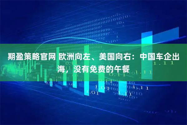 期盈策略官网 欧洲向左、美国向右：中国车企出海，没有免费的午餐